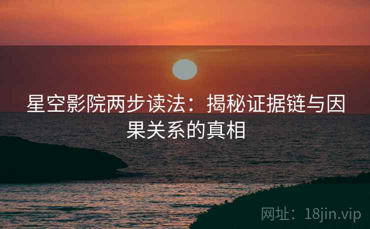 星空影院两步读法:揭秘证据链与因果关系的真相