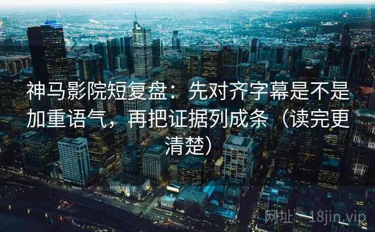 神马影院短复盘:先对齐字幕是不是加重语气,再把证据列成条(读完更清楚)