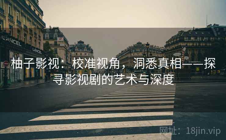 柚子影视:校准视角,洞悉真相——探寻影视剧的艺术与深度