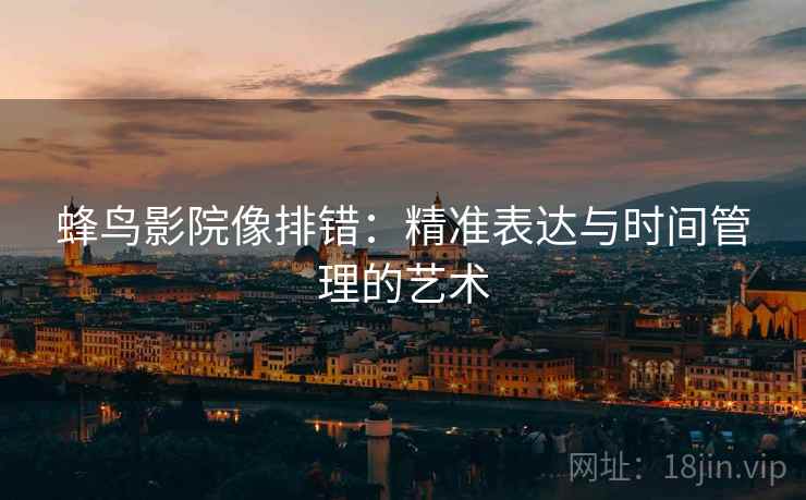 蜂鸟影院像排错:精准表达与时间管理的艺术