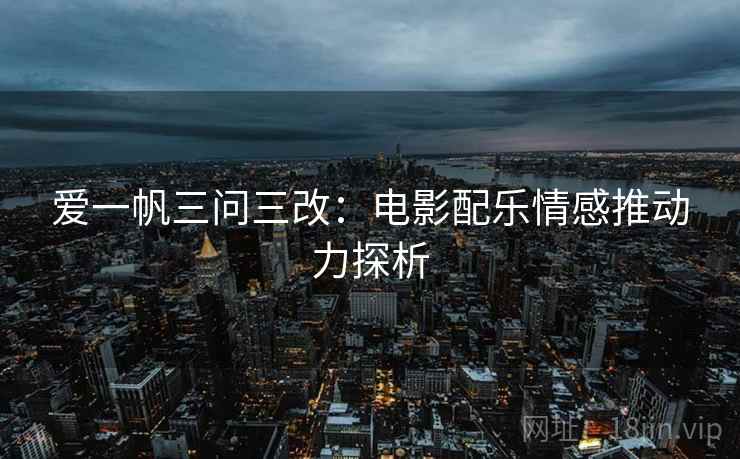 爱一帆三问三改:电影配乐情感推动力探析