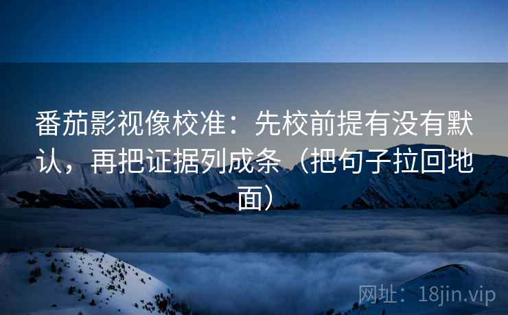 番茄影视像校准:先校前提有没有默认,再把证据列成条(把句子拉回地面)