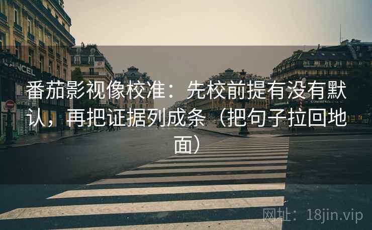番茄影视像校准:先校前提有没有默认,再把证据列成条(把句子拉回地面)