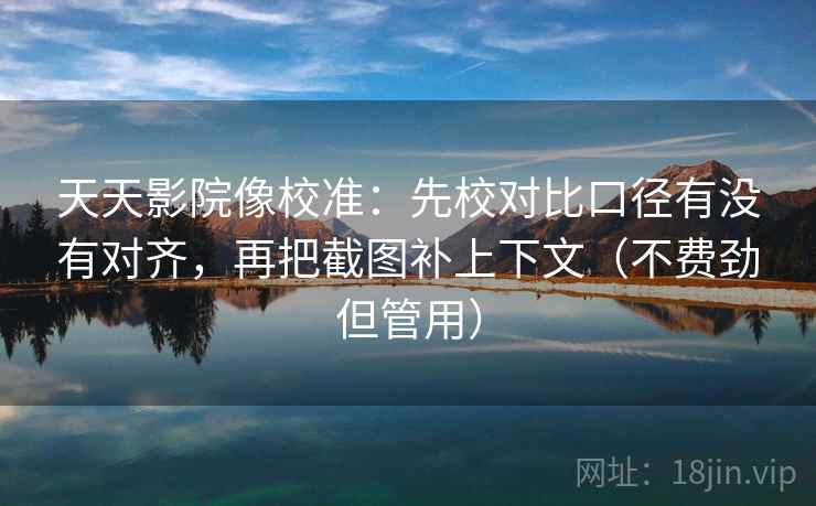 天天影院像校准:先校对比口径有没有对齐,再把截图补上下文(不费劲但管用)