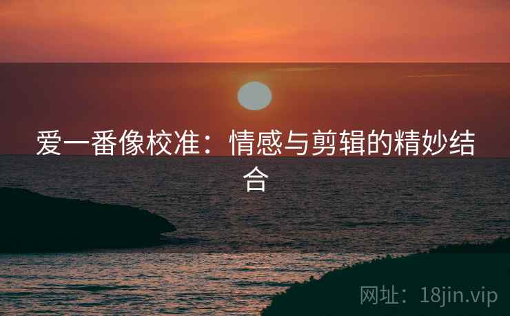 爱一番像校准:情感与剪辑的精妙结合