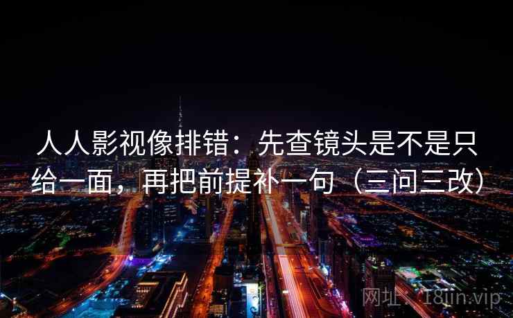 人人影视像排错:先查镜头是不是只给一面,再把前提补一句(三问三改)