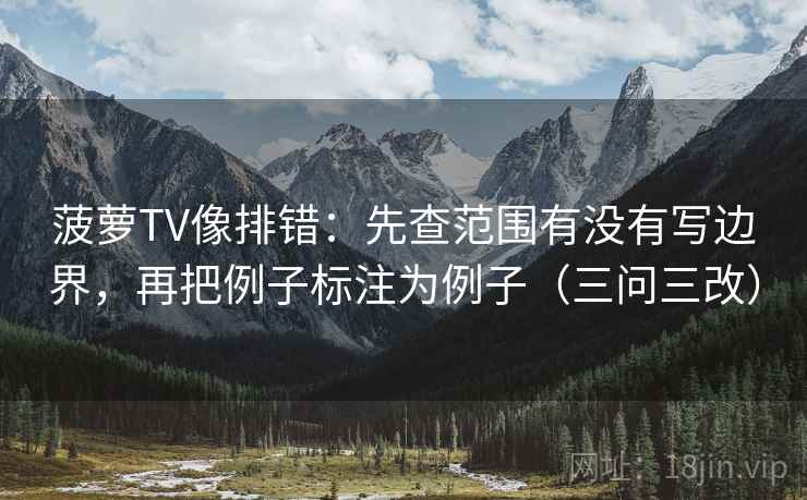 菠萝TV像排错:先查范围有没有写边界,再把例子标注为例子(三问三改)