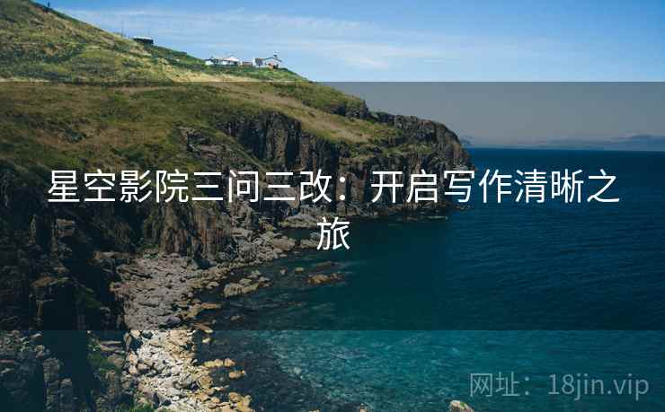 星空影院三问三改:开启写作清晰之旅