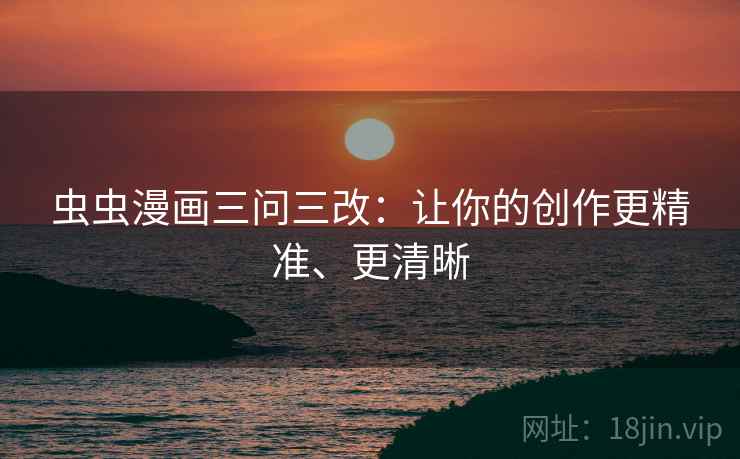 虫虫漫画三问三改:让你的创作更精准、更清晰