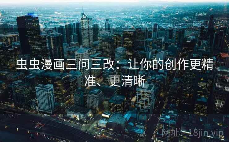 虫虫漫画三问三改:让你的创作更精准、更清晰