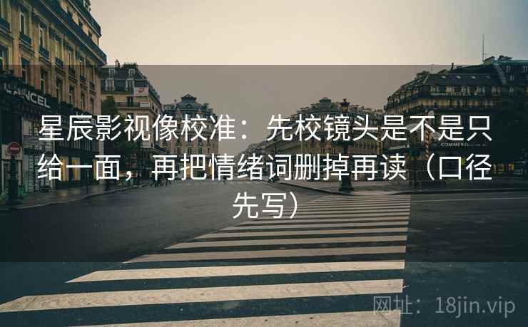 星辰影视像校准:先校镜头是不是只给一面,再把情绪词删掉再读(口径先写)