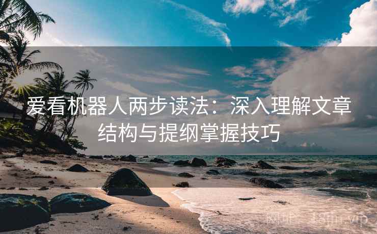 爱看机器人两步读法:深入理解文章结构与提纲掌握技巧