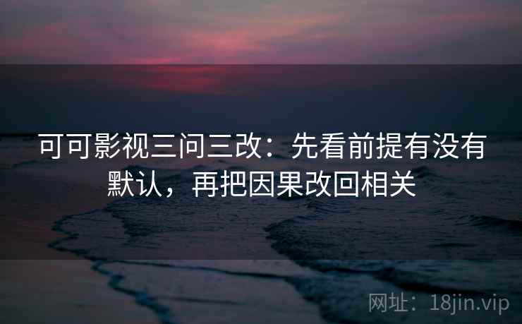可可影视三问三改:先看前提有没有默认,再把因果改回相关