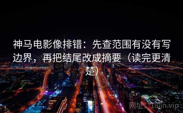 神马电影像排错:先查范围有没有写边界,再把结尾改成摘要(读完更清楚)