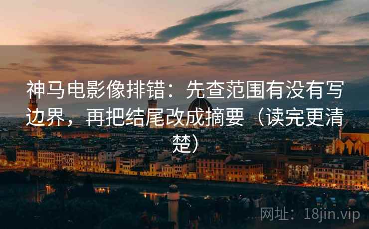 神马电影像排错:先查范围有没有写边界,再把结尾改成摘要(读完更清楚)