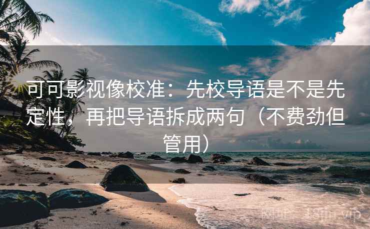 可可影视像校准:先校导语是不是先定性,再把导语拆成两句(不费劲但管用)