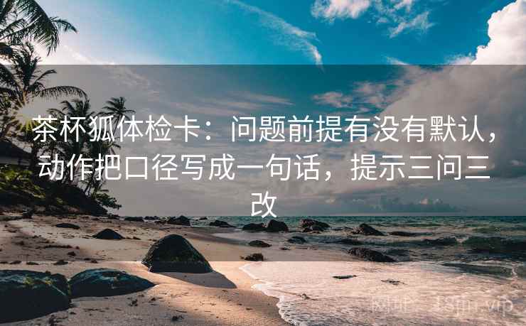 茶杯狐体检卡：问题前提有没有默认，动作把口径写成一句话，提示三问三改
