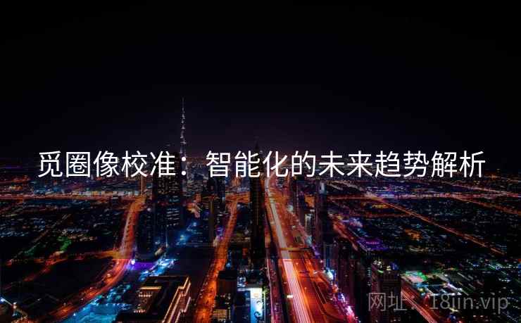 觅圈像校准:智能化的未来趋势解析 第1张 觅圈像校准:智能化的未来趋势解析 第1张