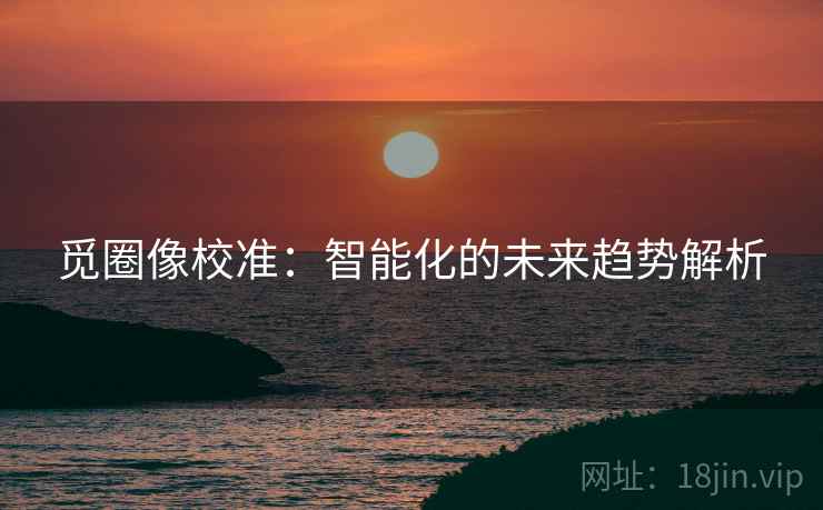 觅圈像校准:智能化的未来趋势解析 第2张 觅圈像校准:智能化的未来趋势解析 第2张