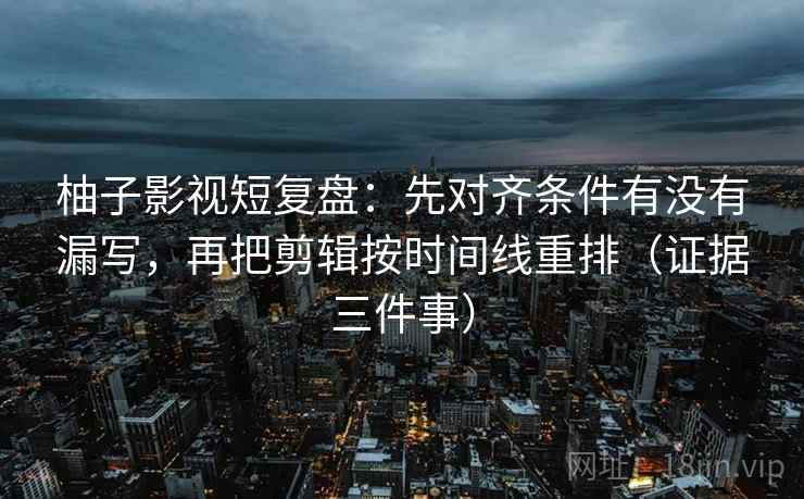 柚子影视短复盘:先对齐条件有没有漏写,再把剪辑按时间线重排(证据三件事)