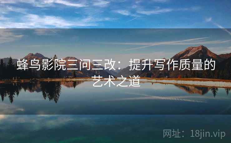 蜂鸟影院三问三改:提升写作质量的艺术之道