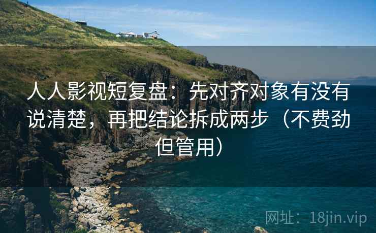 人人影视短复盘:先对齐对象有没有说清楚,再把结论拆成两步(不费劲但管用)