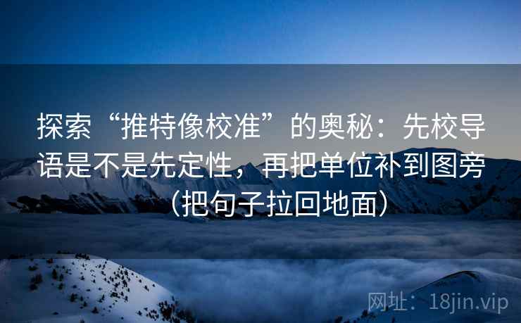 探索“推特像校准”的奥秘:先校导语是不是先定性,再把单位补到图旁(把句子拉回地面)