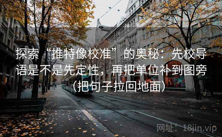 探索“推特像校准”的奥秘:先校导语是不是先定性,再把单位补到图旁(把句子拉回地面)