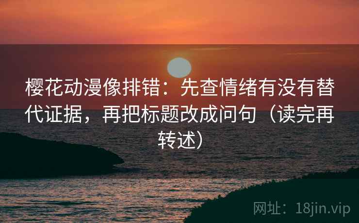 樱花动漫像排错:先查情绪有没有替代证据,再把标题改成问句(读完再转述)