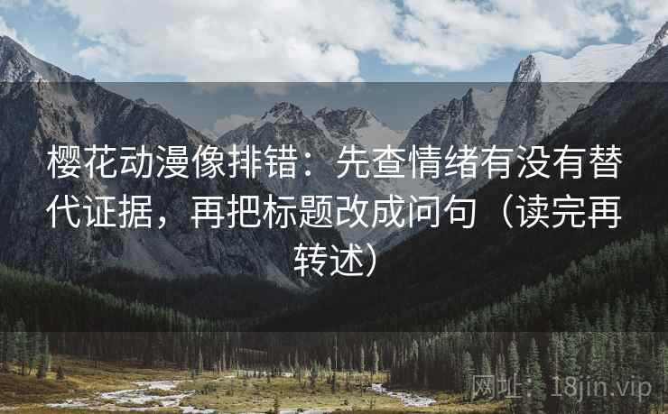 樱花动漫像排错:先查情绪有没有替代证据,再把标题改成问句(读完再转述) 第2张 樱花动漫像排错:先查情绪有没有替代证据,再把标题改成问句(读完再转述) 第2张