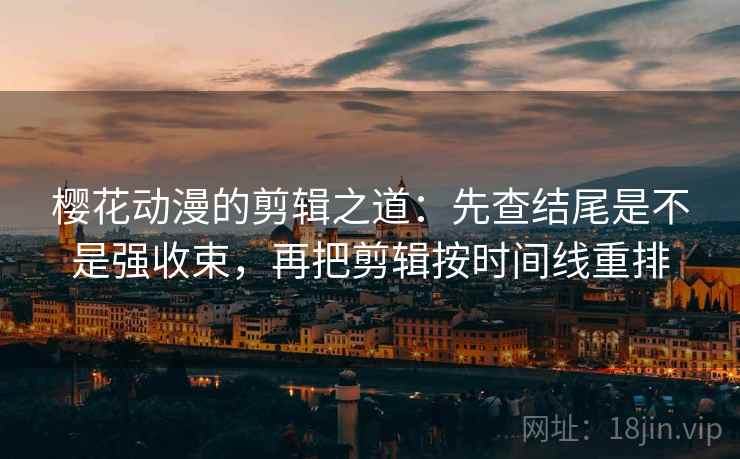 樱花动漫的剪辑之道:先查结尾是不是强收束,再把剪辑按时间线重排