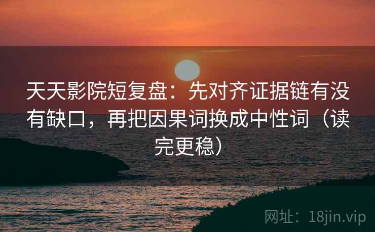 天天影院短复盘:先对齐证据链有没有缺口,再把因果词换成中性词(读完更稳)