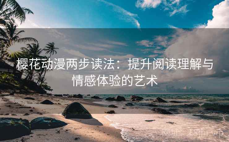 樱花动漫两步读法:提升阅读理解与情感体验的艺术 第2张 樱花动漫两步读法:提升阅读理解与情感体验的艺术 第2张
