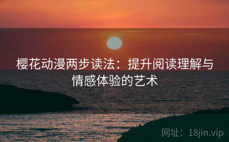 樱花动漫两步读法:提升阅读理解与情感体验的艺术