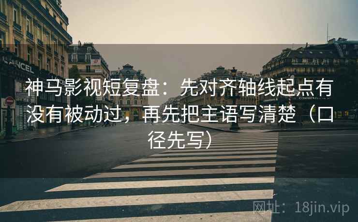 神马影视短复盘:先对齐轴线起点有没有被动过,再先把主语写清楚(口径先写) 第2张 神马影视短复盘:先对齐轴线起点有没有被动过,再先把主语写清楚(口径先写) 第2张