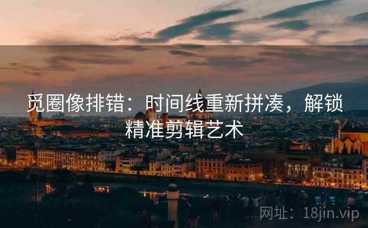 觅圈像排错:时间线重新拼凑,解锁精准剪辑艺术