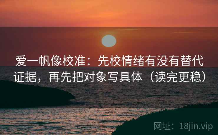 爱一帆像校准:先校情绪有没有替代证据,再先把对象写具体(读完更稳)