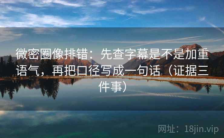 微密圈像排错:先查字幕是不是加重语气,再把口径写成一句话(证据三件事)