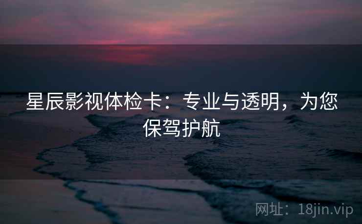 星辰影视体检卡:专业与透明,为您保驾护航