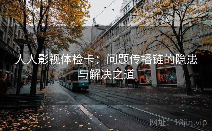 人人影视体检卡:问题传播链的隐患与解决之道