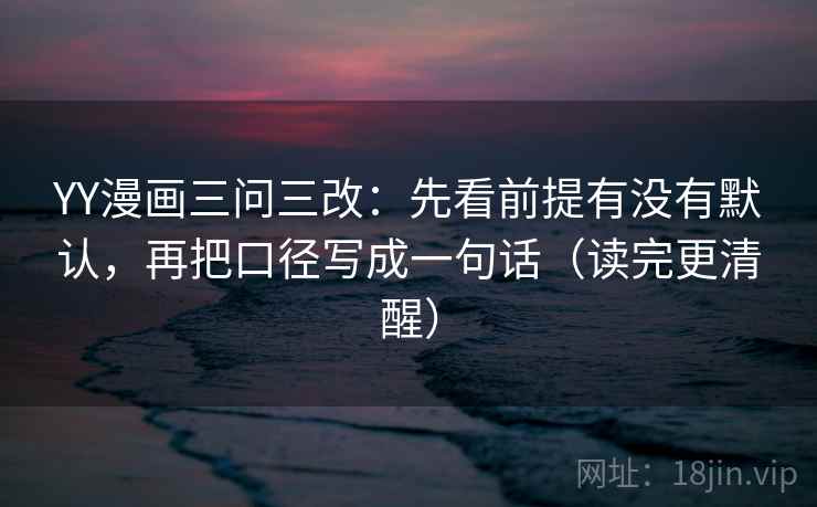 YY漫画三问三改:先看前提有没有默认,再把口径写成一句话(读完更清醒)